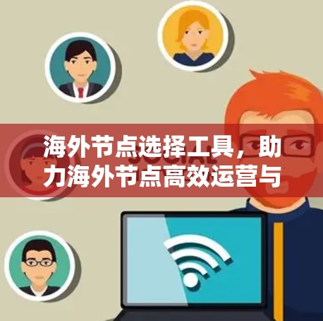 海外节点选择工具，助力海外节点高效运营与安全保障
