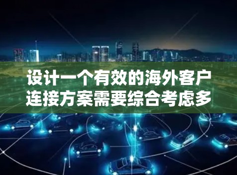 设计一个有效的海外客户连接方案需要综合考虑多个方面，以确保数据安全、传输效率和客户体验。以下是一个详细的步骤说明，帮助你构建一个高效的连接方案