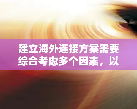 建立海外连接方案需要综合考虑多个因素，以下是一步步的解决方案