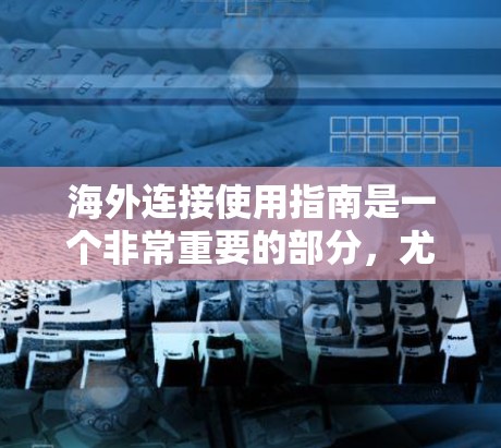 海外连接使用指南是一个非常重要的部分，尤其是在涉及国际交流、旅行、学习或工作时。以下是一些实用的指南和建议，帮助你更好地进行海外连接
