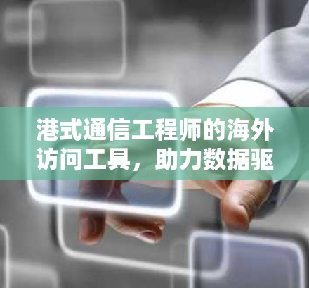 港式通信工程师的海外访问工具,助力数据驱动的市场探索