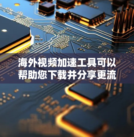 海外视频加速工具可以帮助您下载并分享更流畅的视频，但需要注意以下几点