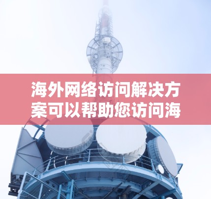 海外网络访问解决方案可以帮助您访问海外地区的网络,包括本地和远程端点。以下是一些常见的情况和解决方案
