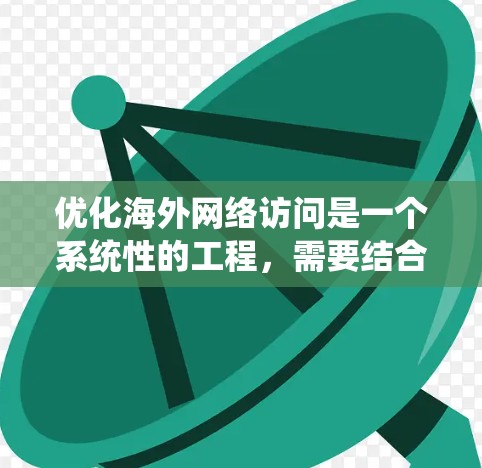优化海外网络访问是一个系统性的工程，需要结合技术、策略和实际应用。以下是一个结构化的指南，帮助您有效应用这些技术