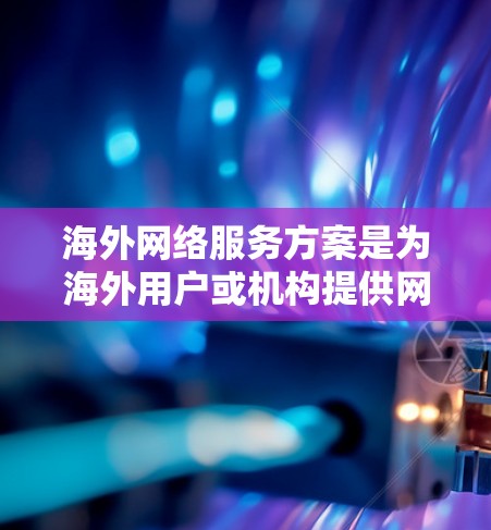 海外网络服务方案是为海外用户或机构提供网络服务的解决方案，涵盖通信、数据传输、云服务等多种类型。以下是一些常见的海外网络服务方案及其特点