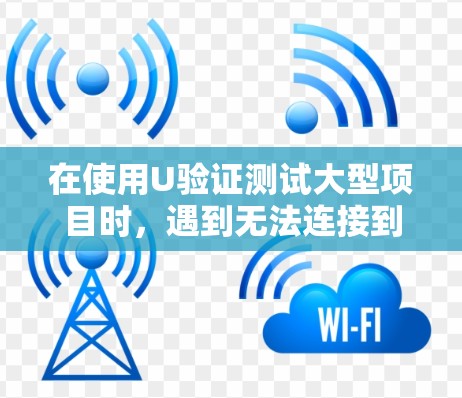 在使用U验证测试大型项目时,遇到无法连接到服务器的问题,以下是详细的解决方案步骤