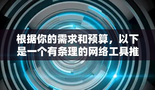 根据你的需求和预算,以下是一个有条理的网络工具推荐