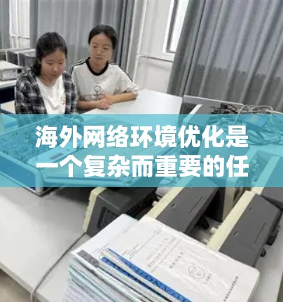 海外网络环境优化是一个复杂而重要的任务，旨在提升网络性能、保障安全性并满足用户需求。以下是一个优化海外网络环境的总体方案，分为几个关键方面进行优化
