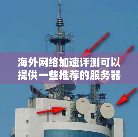 海外网络加速评测可以提供一些推荐的服务器环境，帮助你选择适合的服务器。以下是一些常见的海外服务器推荐，这些服务器通常以其高性能和稳定性著称