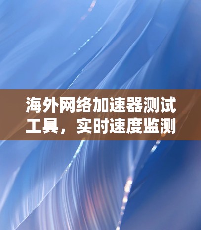 海外网络加速器测试工具，实时速度监测与优化指南