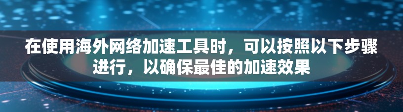 在使用海外网络加速工具时，可以按照以下步骤进行，以确保最佳的加速效果