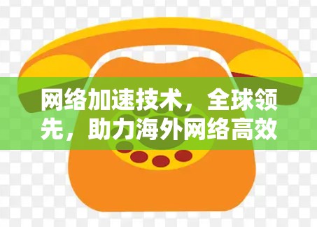 网络加速技术，全球领先，助力海外网络高效运转