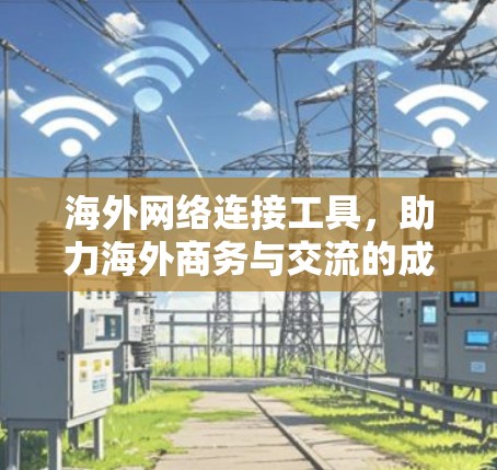 海外网络连接工具，助力海外商务与交流的成功之路