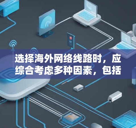 选择海外网络线路时，应综合考虑多种因素，包括提供服务的提供商、连接速度、可靠性、设备需求、配置复杂性、内容传输能力、维护要求以及所需的高级功能。以下是对不同网络类型和服务的详细分析
