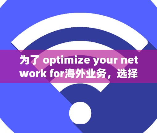 为了 optimize your network for海外业务，选择合适的软件至关重要。以下是对几个推荐的海外网络优化软件的详细说明，包括它们的特点、适用场景和推荐理由