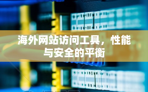 海外网站访问工具，性能与安全的平衡