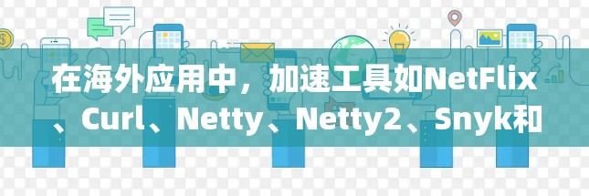 在海外应用中，加速工具如NetFlix、Curl、Netty、Netty2、Snyk和Netty3被广泛使用以提升网站访问速度。以下是对这些工具的评测和推荐