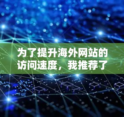为了提升海外网站的访问速度，我推荐了几种工具，涵盖了流量优化、网站结构优化和访问速度优化等方面。以下是针对不同场景的推荐和建议