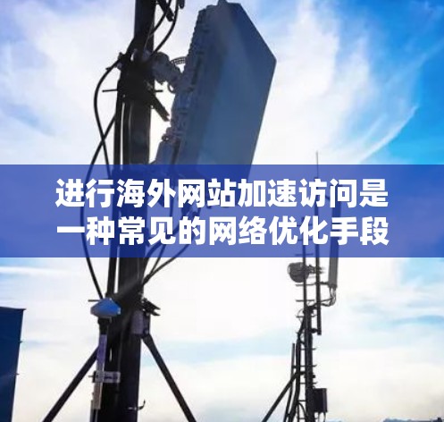 进行海外网站加速访问是一种常见的网络优化手段，尤其在需要快速访问国际网站时非常有用。以下是一些步骤和技巧，帮助您进行海外网站的加速访问
