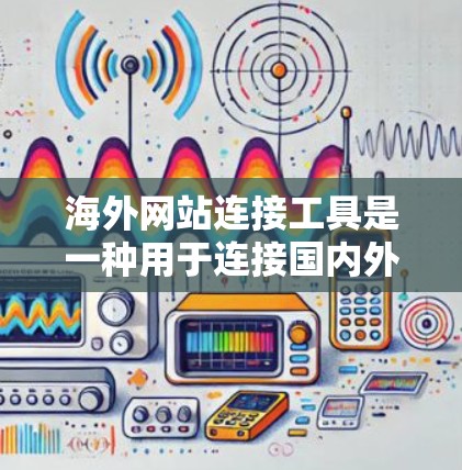 海外网站连接工具是一种用于连接国内外服务器或网站的技术，通常包括以下几种方法