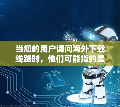 当您的用户询问海外下载线路时，他们可能指的是在海外访问国外网站或下载资源时遇到的网络问题。以下是几个可能的方面和解决方法