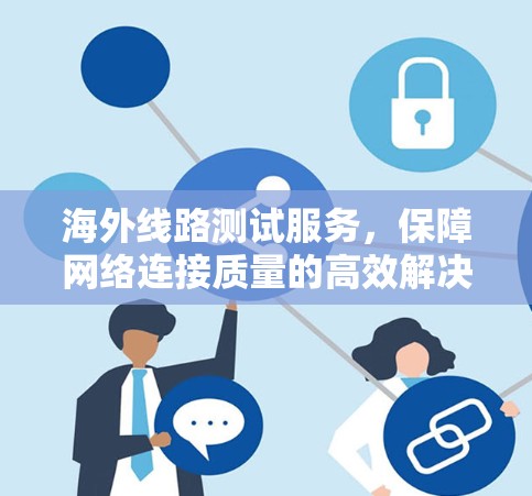 海外线路测试服务,保障网络连接质量的高效解决方案