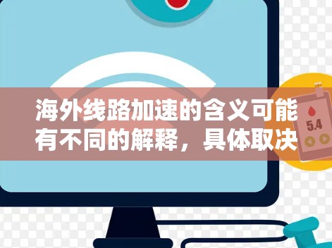 海外线路加速的含义可能有不同的解释，具体取决于上下文。以下是一些可能的解释和建议