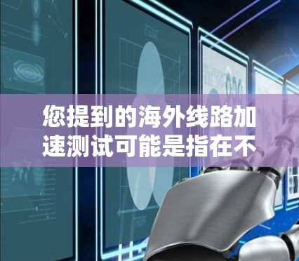 您提到的海外线路加速测试可能是指在不同国家或地区的高速铁路、航空、互联网等网络中最可能遇到的问题和解决方案。以下是一些常见的海外线路加速测试的相关信息