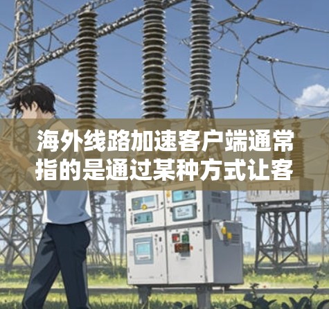 海外线路加速客户端通常指的是通过某种方式让客户端快速连接到海外服务器或加速访问海外网站。以下是一些可能的解决方案