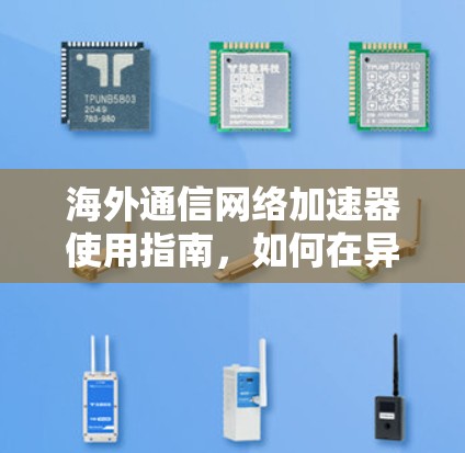 海外通信网络加速器使用指南,如何在异域轻松连接