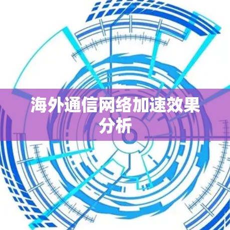 海外通信网络加速效果分析