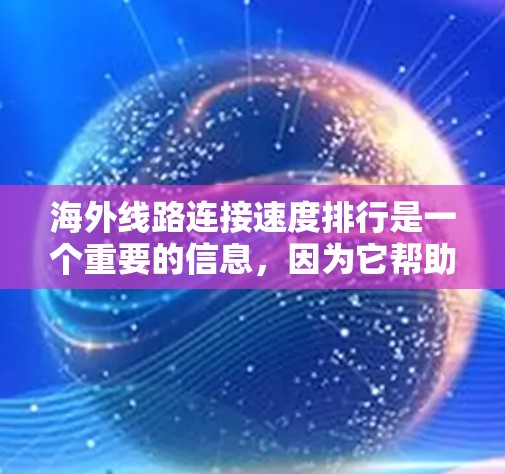 海外线路连接速度排行是一个重要的信息，因为它帮助用户了解不同网络类型和地理位置的网络性能。以下是对这个列表的整理和分析