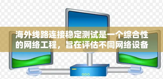 海外线路连接稳定测试是一个综合性的网络工程，旨在评估不同网络设备和网络架构的连接稳定性。以下是详细的步骤和注意事项