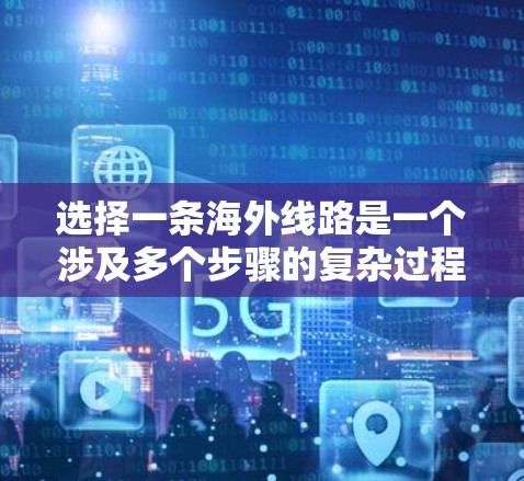 选择一条海外线路是一个涉及多个步骤的复杂过程，以下是一些关键步骤和建议，帮助你更好地规划和执行