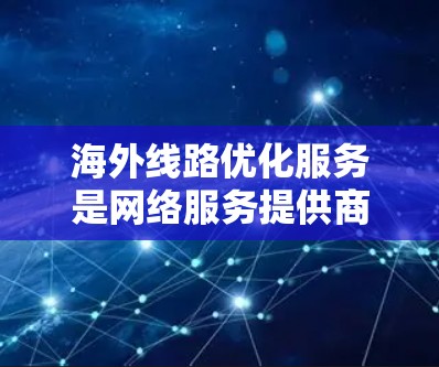 海外线路优化服务是网络服务提供商在海外提供网络优化服务，旨在提升网络性能、安全性以及用户体验。以下是对海外线路优化服务的详细总结