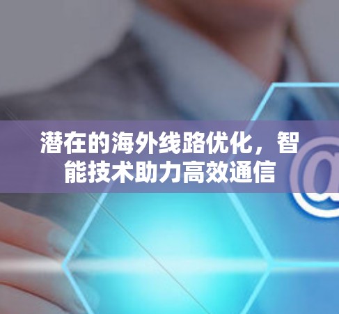 潜在的海外线路优化，智能技术助力高效通信