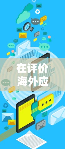 在评价海外应用访问工具时，每个工具都有其独特的优势和适用场景，因此选择一个工具需要根据具体需求来决定。以下是对几个主要工具的评测