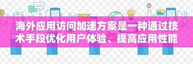 海外应用访问加速方案是一种通过技术手段优化用户体验、提高应用性能的策略。以下是一个全面的介绍，涵盖技术要点和应用实例