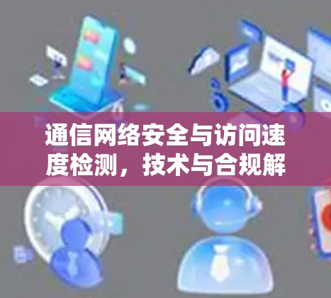 通信网络安全与访问速度检测，技术与合规解决方案