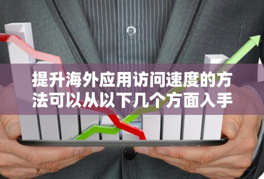 提升海外应用访问速度的方法可以从以下几个方面入手，每个方面都有具体的实施步骤