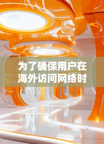 为了确保用户在海外访问网络时的安全性和效率，以下是一步步的建议和推荐