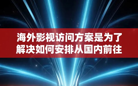 海外影视访问方案是为了解决如何安排从国内前往国外拍摄影视作品所需的时间、费用、地点、人员安排等关键问题而设计的指导。以下是一个详细的海外影视访问方案示例，供您参考