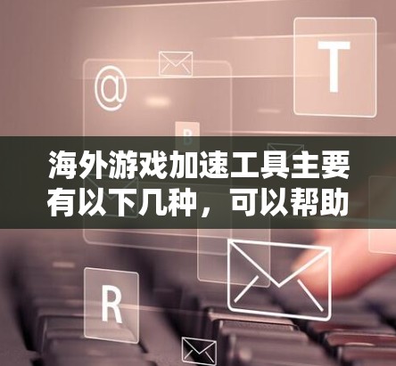 海外游戏加速工具主要有以下几种，可以帮助您更快地下载和完成海外游戏