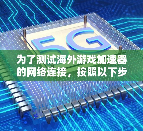 为了测试海外游戏加速器的网络连接，按照以下步骤进行
