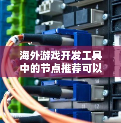海外游戏开发工具中的节点推荐可以帮助开发者快速上手和创建游戏。以下是一些常见的推荐