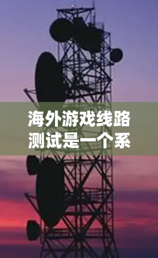 海外游戏线路测试是一个系统和复杂的过程，涉及多个阶段和工具的使用，旨在确保游戏在不同地区的稳定运行和质量。以下是一个详细的指南，帮助你理解和执行海外游戏线路测试