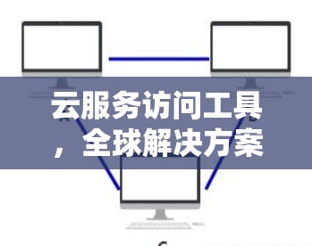 云服务访问工具，全球解决方案，保障数据安全与高效共享