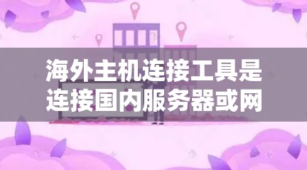 海外主机连接工具是连接国内服务器或网络到其他国家的服务器或设备的工具。以下是一些常见的海外主机连接工具及其功能