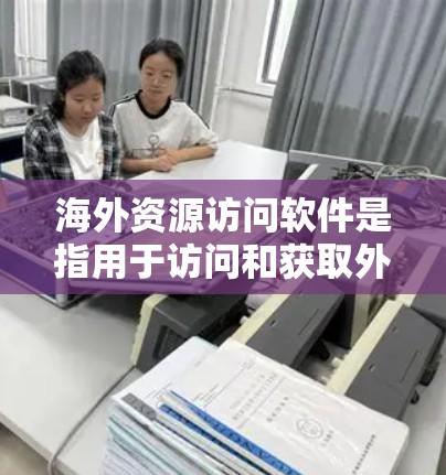 海外资源访问软件是指用于访问和获取外部资源的一种工具或平台。这些软件通常可以帮助用户访问国际数据库、学术论文、公司网站、新闻数据库等，广泛应用于学术研究、商业分析、国际项目管理和数据处理等领域