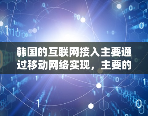 韩国的互联网接入主要通过移动网络实现，主要的运营商包括三星通信、LG通信、三星移动、LG移动、三星网络和LG网络。这些运营商在不同的地区有不同的网络配置和覆盖范围